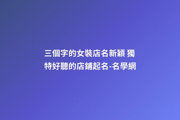 三個字的女裝店名新穎 獨特好聽的店鋪起名-名學網-第1張-店鋪起名-玄機派